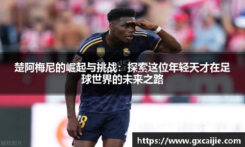 楚阿梅尼的崛起与挑战:探索这位年轻天才在足球世界的未来之路
